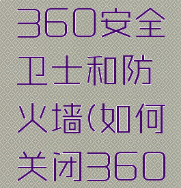 如何关闭360安全卫士和防火墙(如何关闭360防护程序)