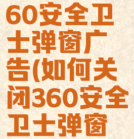 如何关闭360安全卫士弹窗广告(如何关闭360安全卫士弹窗广告弹出)