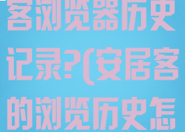 如何删除安居客浏览器历史记录?(安居客的浏览历史怎么删除)