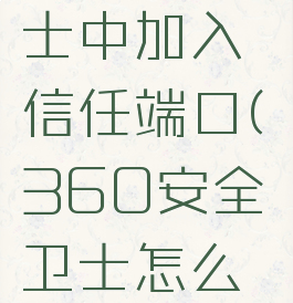 如何在360安全卫士中加入信任端口(360安全卫士怎么把软件添加信任)