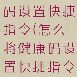 如何将健康码设置快捷指令(怎么将健康码设置快捷指令)