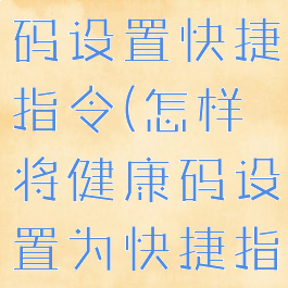 如何将健康码设置快捷指令(怎样将健康码设置为快捷指令)