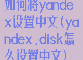 如何将yandex设置中文(yandex.disk怎么设置中文)