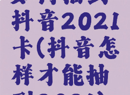 如何抽到抖音2021卡(抖音怎样才能抽到2021)