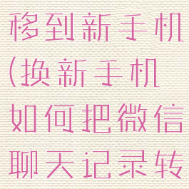 如何把微信聊天记录转移到新手机(换新手机如何把微信聊天记录转移到新手机)