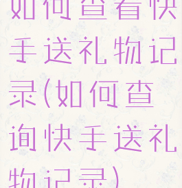 如何查看快手送礼物记录(如何查询快手送礼物记录)