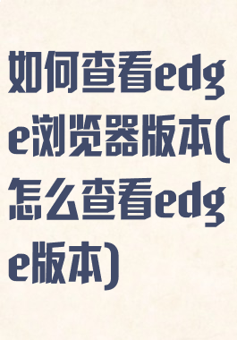 如何查看edge浏览器版本(怎么查看edge版本)