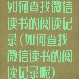 如何查找微信读书的阅读记录(如何查找微信读书的阅读记录呢)