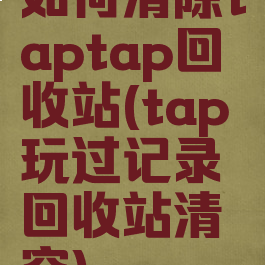 如何清除taptap回收站(tap玩过记录回收站清空)