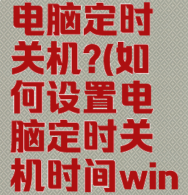 如何设置电脑定时关机?(如何设置电脑定时关机时间win10)