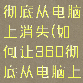 如何让360彻底从电脑上消失(如何让360彻底从电脑上消失了)