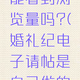 婚礼纪的电子请帖能看到浏览量吗?(婚礼纪电子请帖是自己做的还是婚纱店做的)