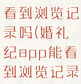 婚礼纪可以看到浏览记录吗(婚礼纪app能看到浏览记录吗)