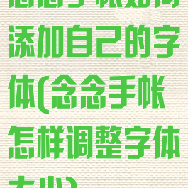 念念手帐如何添加自己的字体(念念手帐怎样调整字体大小)