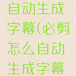 必剪怎么自动生成字幕(必剪怎么自动生成字幕文字)