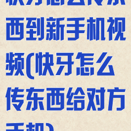 快牙怎么传东西到新手机视频(快牙怎么传东西给对方手机)