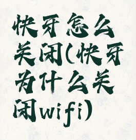 快牙怎么关闭(快牙为什么关闭wifi)