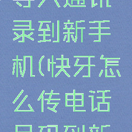 快牙怎么导入通讯录到新手机(快牙怎么传电话号码到新手机)