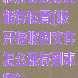 快牙怎么设置储存位置(快牙接收的文件怎么保存到本地)