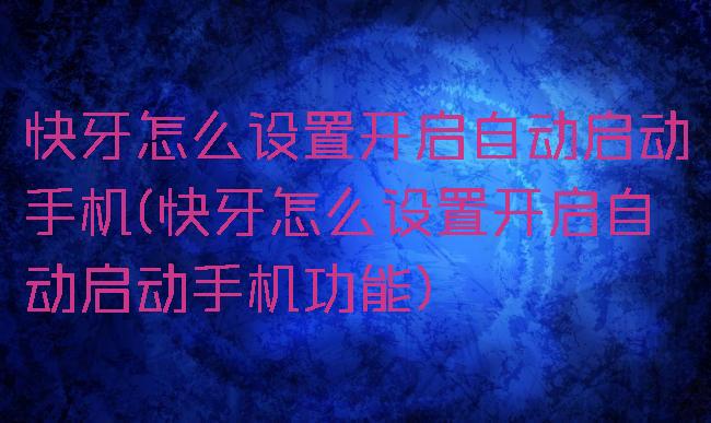 快牙怎么设置开启自动启动手机(快牙怎么设置开启自动启动手机功能)