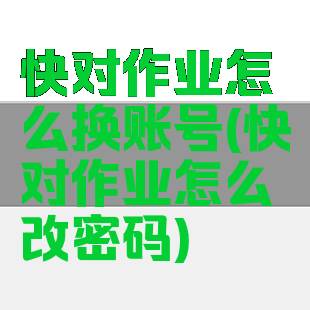 快对作业怎么换账号(快对作业怎么改密码)