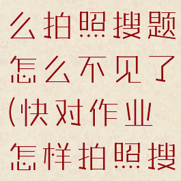 快对作业怎么拍照搜题怎么不见了(快对作业怎样拍照搜题)