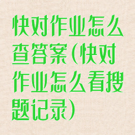 快对作业怎么查答案(快对作业怎么看搜题记录)