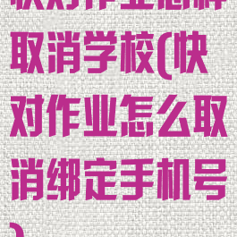 快对作业怎样取消学校(快对作业怎么取消绑定手机号)