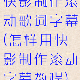 快影制作滚动歌词字幕(怎样用快影制作滚动字幕教程)