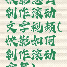 快影怎么制作滚动文字视频(快影如何制作滚动字屏)