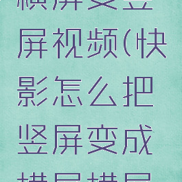 快影怎么横屏变竖屏视频(快影怎么把竖屏变成横屏横屏感觉)