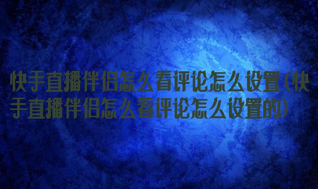 快手直播伴侣怎么看评论怎么设置(快手直播伴侣怎么看评论怎么设置的)