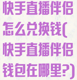 快手直播伴侣怎么兑换钱(快手直播伴侣钱包在哪里?)