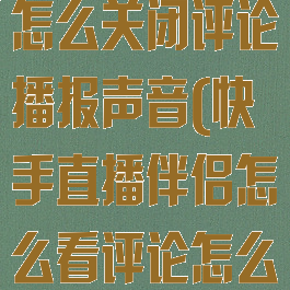 快手直播伴侣怎么关闭评论播报声音(快手直播伴侣怎么看评论怎么设置)