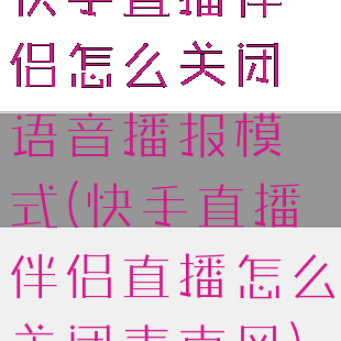 快手直播伴侣怎么关闭语音播报模式(快手直播伴侣直播怎么关闭麦克风)