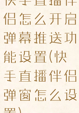 快手直播伴侣怎么开启弹幕推送功能设置(快手直播伴侣弹窗怎么设置)