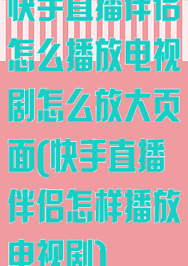 快手直播伴侣怎么播放电视剧怎么放大页面(快手直播伴侣怎样播放电视剧)