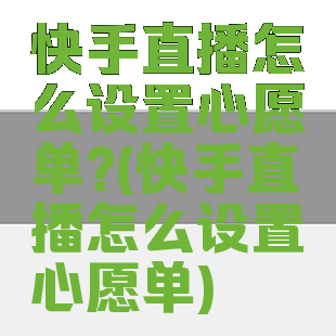 快手直播怎么设置心愿单?(快手直播怎么设置心愿单)