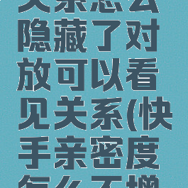 快手亲密关系怎么隐藏了对放可以看见关系(快手亲密度怎么不增长)