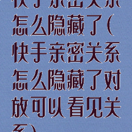 快手亲密关系怎么隐藏了(快手亲密关系怎么隐藏了对放可以看见关系)