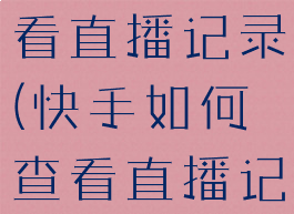 快手如何查看直播记录(快手如何查看直播记录?)