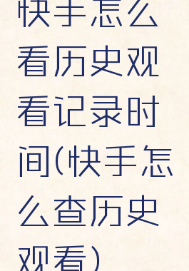 快手怎么看历史观看记录时间(快手怎么查历史观看)