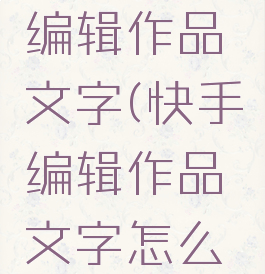 快手怎么编辑作品文字(快手编辑作品文字怎么放大)