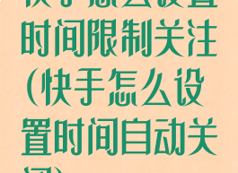 快手怎么设置时间限制关注(快手怎么设置时间自动关闭)