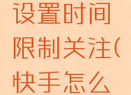 快手怎么设置时间限制关注(快手怎么限时关掉)