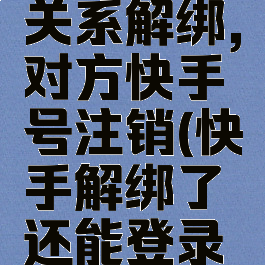 快手情侣关系解绑,对方快手号注销(快手解绑了还能登录吗)