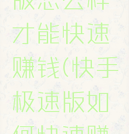 快手极速版怎么样才能快速赚钱(快手极速版如何快速赚钱?)