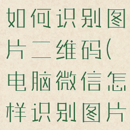 微信电脑版如何识别图片二维码(电脑微信怎样识别图片中二维码)