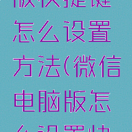 微信电脑版快捷键怎么设置方法(微信电脑版怎么设置快捷方式)