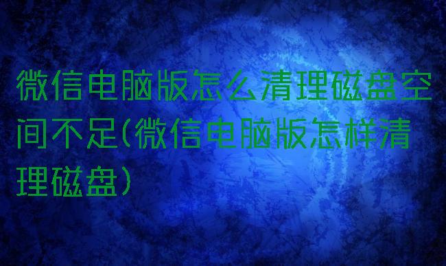 微信电脑版怎么清理磁盘空间不足(微信电脑版怎样清理磁盘)